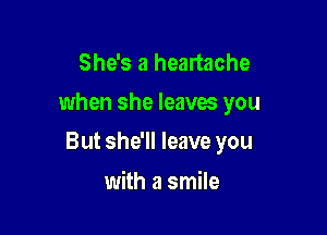 She's a heartache

when she leaves you

But she'll leave you

with a smile