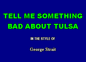 TELL ME SOMETHING
BAD ABOUT TULSA

IN THE STYLE 0F

George Strait