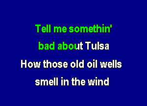 Tell me somethin'
bad about Tulsa

How those old oil wells

smell in the wind