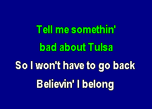 Tell me somethin'
bad about Tulsa

So I won't have to go back

Believin' I belong