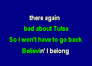 there again
bad about Tulsa

So I won't have to go back

Believin' I belong