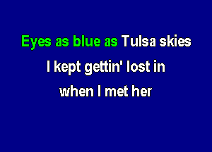 Eyes as blue as Tulsa skies

I kept gettin' lost in

when I met her