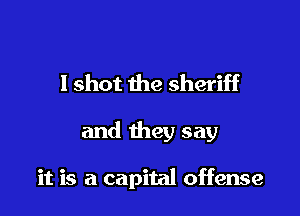I shot the sheriff

and they say

it is a capital offense