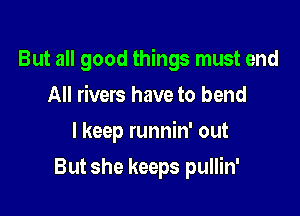 But all good things must end

All rivers have to bend
lkeep runnin' out
But she keeps pullin'