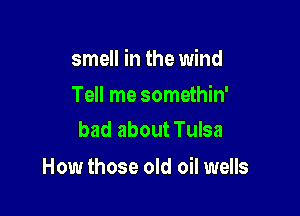 smell in the wind

Tell me somethin'
bad about Tulsa

How those old oil wells