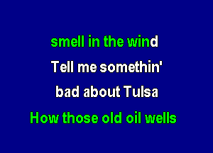 smell in the wind

Tell me somethin'
bad about Tulsa

How those old oil wells