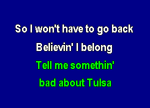 So I won't have to go back

Believin' I belong

Tell me somethin'
bad about Tulsa