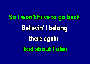 So I won't have to go back

Believin' I belong

there again
had about Tulsa