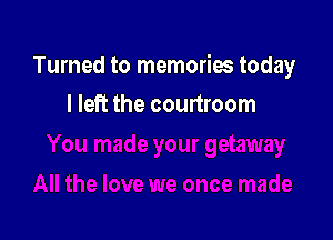 Turned to memories today

I left the courtroom