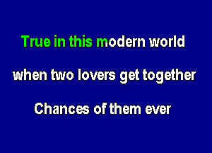 True in this modern world

when two lovers get together

Chances of them ever