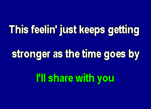 This feelin' just keeps getting

stronger as the time goes by

I'll share with you