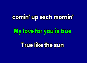 comin' up each mornin'

My love for you is true

True like the sun