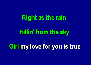 Right as the rain

fallin' from the sky

Girl my love for you is true