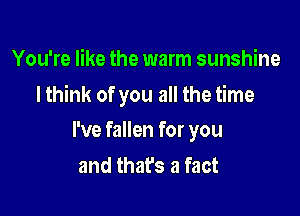 You're like the warm sunshine

lthink of you all the time

I've fallen for you
and thafs a fact