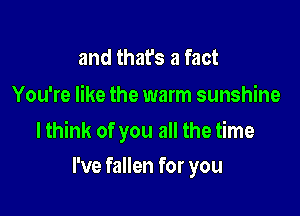 and that's a fact

You're like the warm sunshine

lthink of you all the time

I've fallen for you