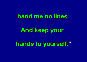 hand me no lines

And keep your

hands to yourself.