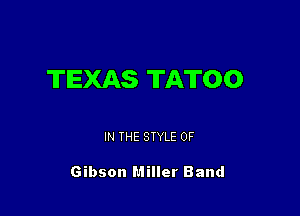TEXAS TATOO

IN THE STYLE 0F

Gibson Miller Band