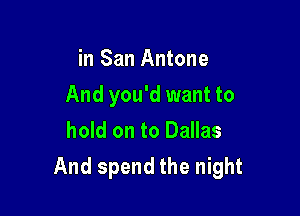 in San Antone

And you'd want to

hold on to Dallas
And spend the night