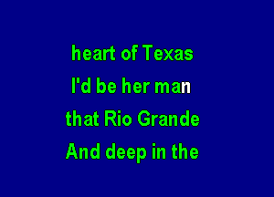 heart of Texas
I'd be her man

that Rio Grande
And deep in the