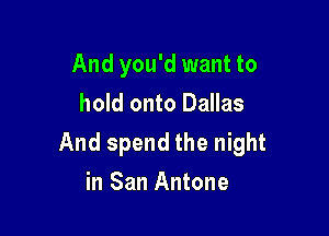 And you'd want to
hold onto Dallas

And spend the night
in San Antone