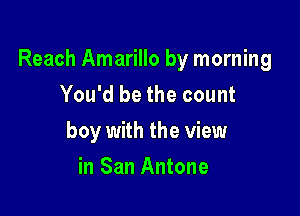 Reach Amarillo by morning
You'd be the count

boy with the view

in San Antone