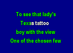 To see that lady's

Texas tattoo
boy with the view
One of the chosen few