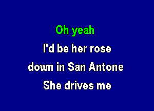 Oh yeah
I'd be her rose

down in San Antone

She drives me