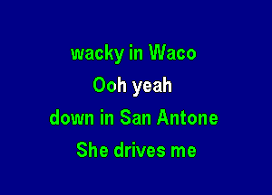 wacky in Waco

Ooh yeah
down in San Antone
She drives me