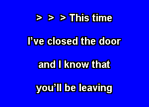 t t ta This time
We closed the door

and I know that

you, be leaving