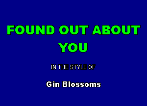 FOUND OUT ABOUT
YOU

IN THE STYLE 0F

Gin Blossoms