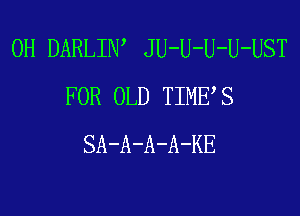 0H DARLIW JU-U-U-U-UST
FOR OLD TIMES
SA-A-A-A-KE