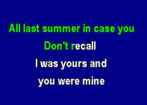 All last summer in case you

Don't recall
I was yours and
you were mine