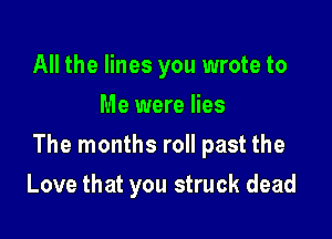 All the lines you wrote to
Me were lies

The months roll past the

Love that you struck dead