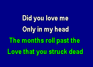 Did you love me
Only in my head

The months roll past the

Love that you struck dead