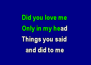 Did you love me
Only in my head

Things you said

and did to me