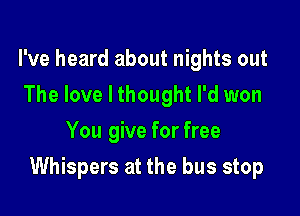 I've heard about nights out
The love I thought I'd won
You give for free

Whispers at the bus stop