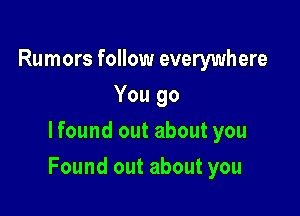 Rumors follow everywhere
You go
lfound out about you

Found out about you