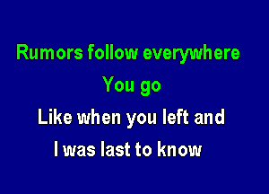 Rumors follow everywhere

You 90
Like when you left and
l was last to know