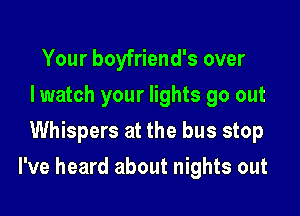 Your boyfriend's over
Iwatch your lights go out
Whispers at the bus stop

I've heard about nights out