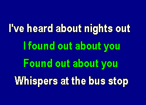 I've heard about nights out
Ifound out about you
Found out about you

Whispers at the bus stop