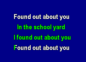 Found out about you
In the school yard
lfound out about you

Found out about you