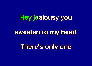 Hey jealousy you

sweeten to my heart

There's only one