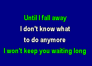 Until I fall away
I don't know what
to do anymore

I won't keep you waiting long