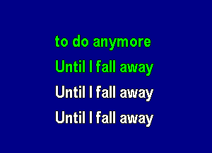 to do anymore
Until I fall away
Until I fall away

Until I fall away