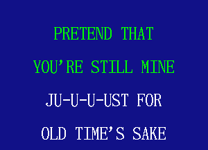 PRETEND THAT
YOU RE STILL MINE
JU-U-U-UST FOR

OLD TIME S SAKE l