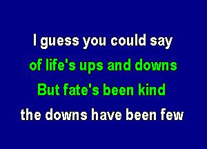 lguess you could say

of life's ups and downs
But fate's been kind
the downs have been few