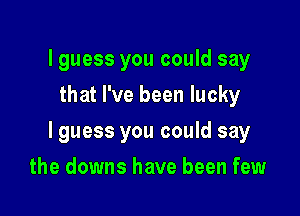 lguess you could say
that I've been lucky

lguess you could say

the downs have been few