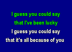 lguess you could say
that I've been lucky
lguess you could say

that it's all because of you