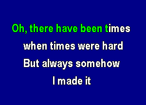 Oh, there have been times
when times were hard

But always somehow

lmade it