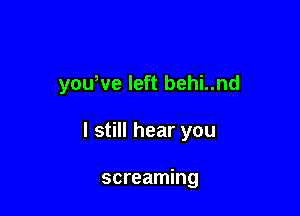 yowve left behi..nd

I still hear you

screaming